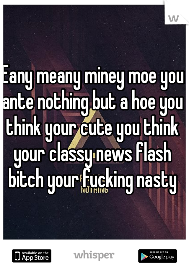 Eany meany miney moe you ante nothing but a hoe you think your cute you think your classy news flash bitch your fucking nasty 