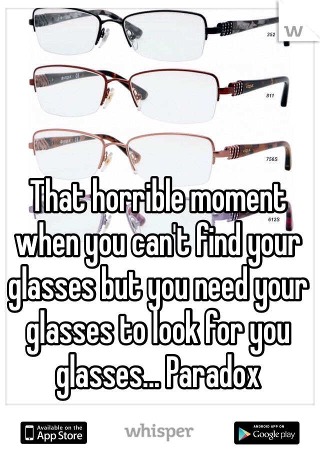 That horrible moment when you can't find your glasses but you need your glasses to look for you glasses... Paradox