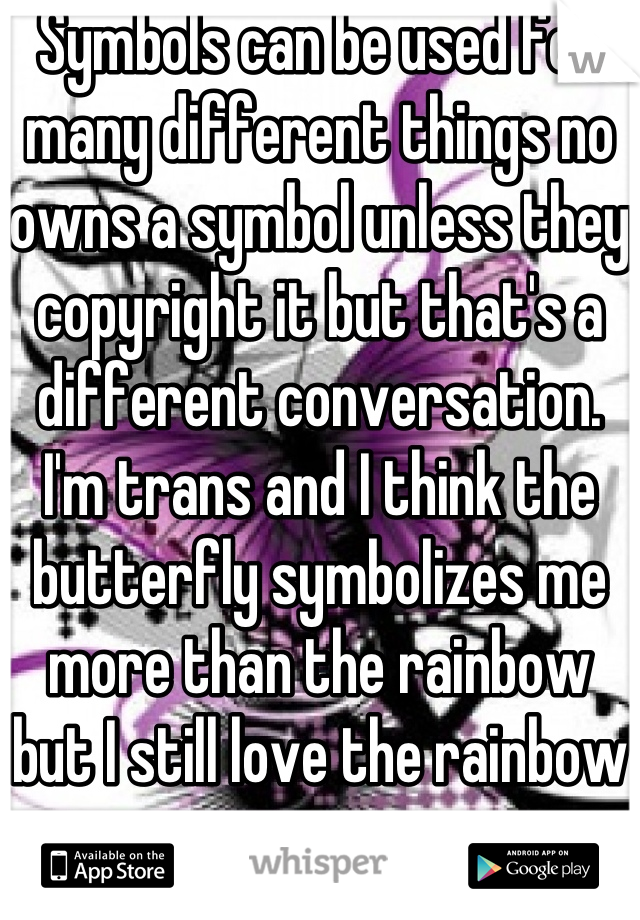 Symbols can be used for many different things no owns a symbol unless they copyright it but that's a different conversation. I'm trans and I think the butterfly symbolizes me more than the rainbow but I still love the rainbow too