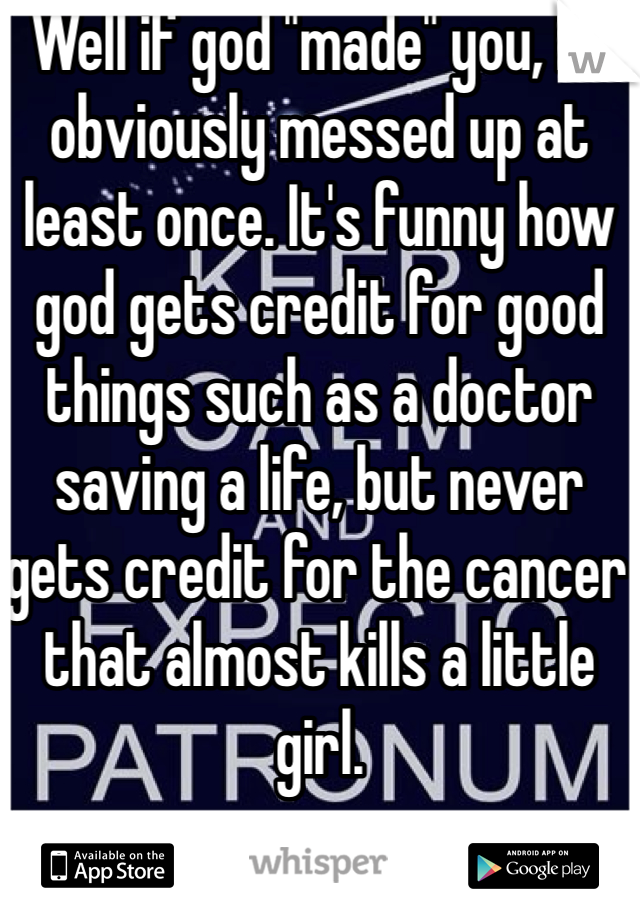 Well if god "made" you, he obviously messed up at least once. It's funny how god gets credit for good things such as a doctor saving a life, but never gets credit for the cancer that almost kills a little girl.