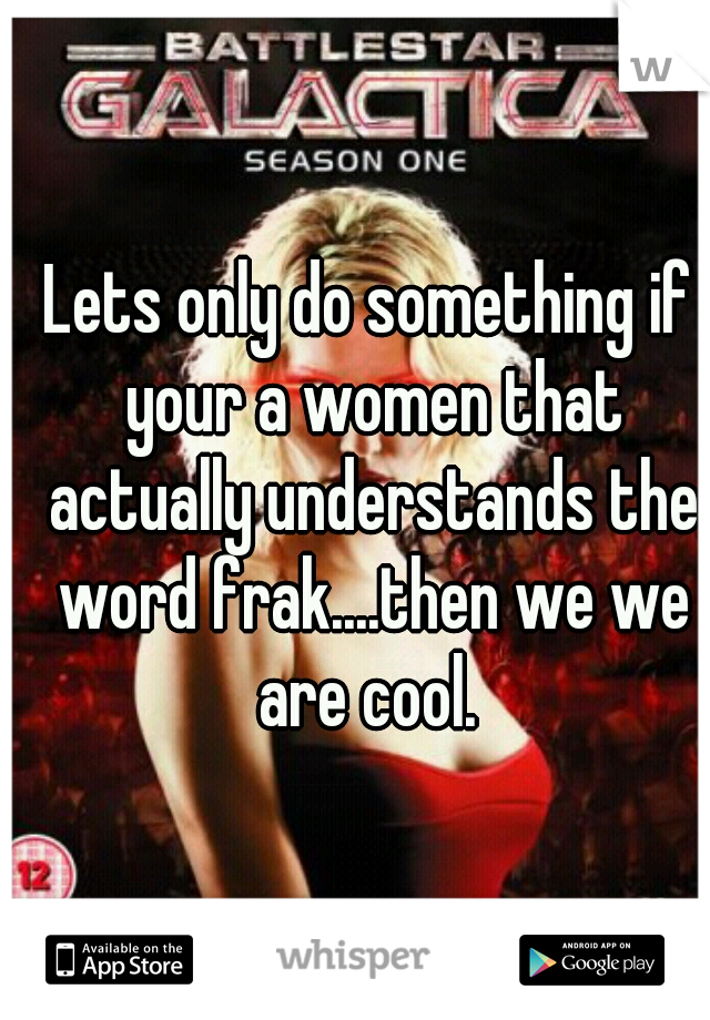 Lets only do something if your a women that actually understands the word frak....then we we are cool. 
