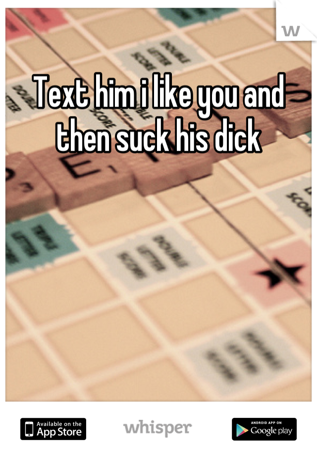 Text him i like you and then suck his dick