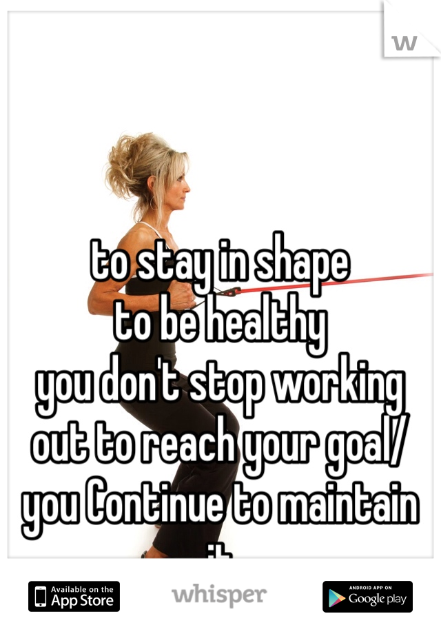 to stay in shape
to be healthy 
you don't stop working out to reach your goal/ you Continue to maintain it