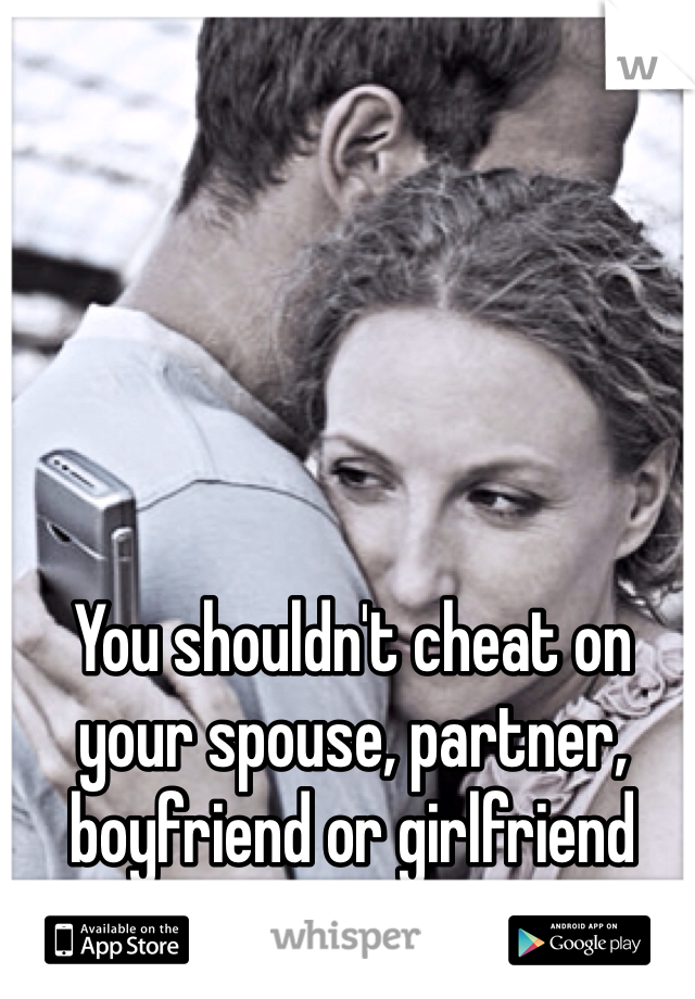 You shouldn't cheat on your spouse, partner, boyfriend or girlfriend EVER! Military or not