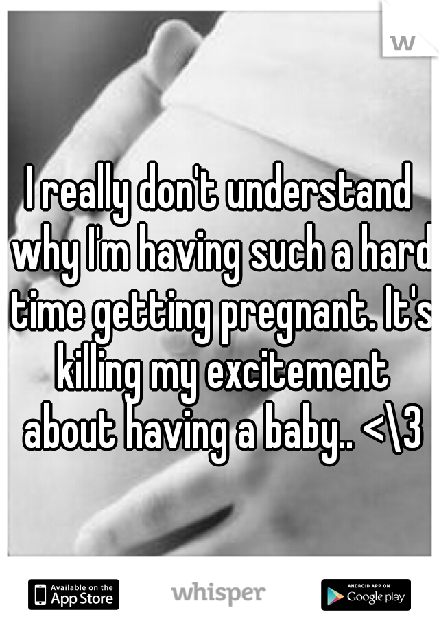 I really don't understand why I'm having such a hard time getting pregnant. It's killing my excitement about having a baby.. <\3