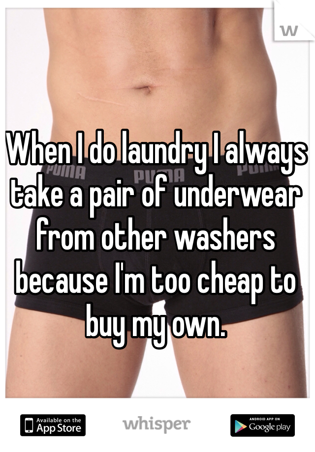 When I do laundry I always take a pair of underwear from other washers because I'm too cheap to buy my own. 