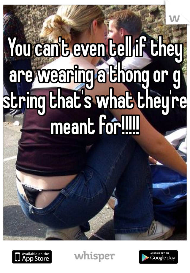 You can't even tell if they are wearing a thong or g string that's what they're meant for!!!!!