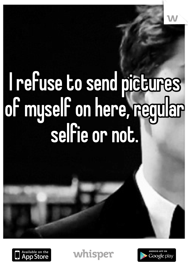 I refuse to send pictures of myself on here, regular selfie or not.