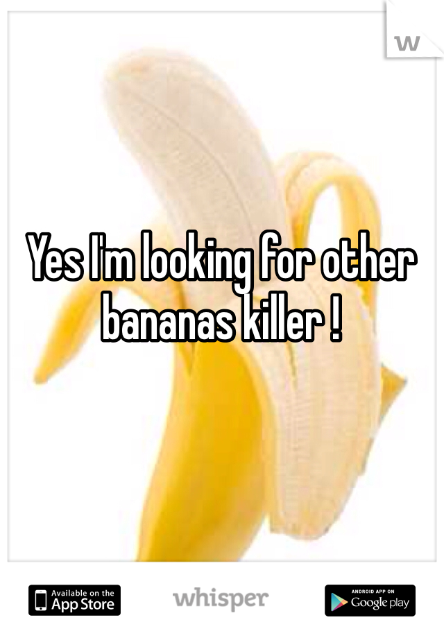 Yes I'm looking for other bananas killer !