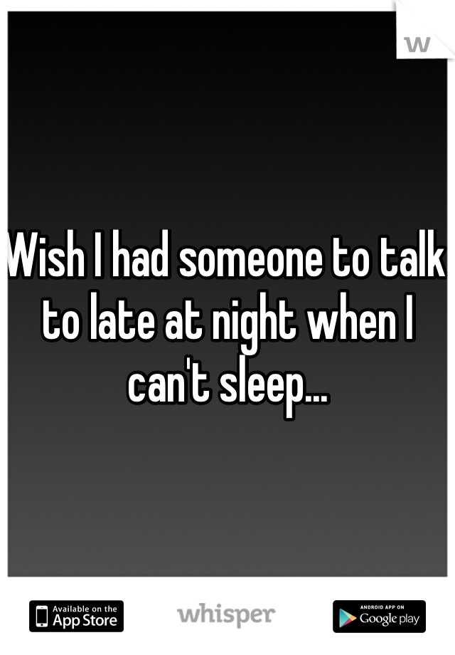 Wish I had someone to talk to late at night when I can't sleep...