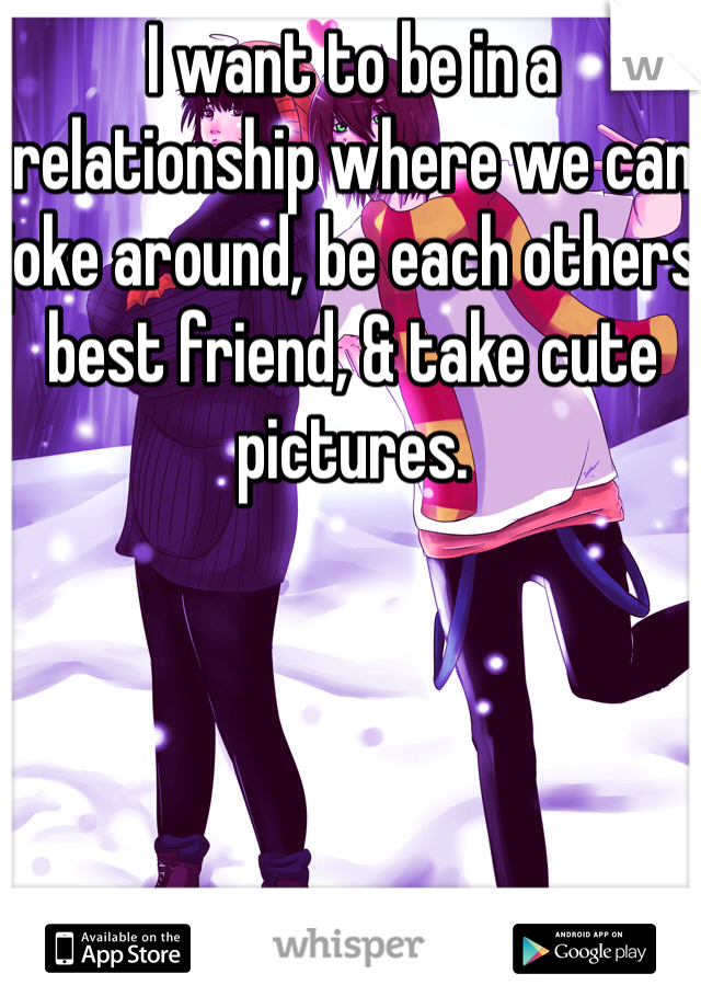 I want to be in a relationship where we can joke around, be each others best friend, & take cute pictures.