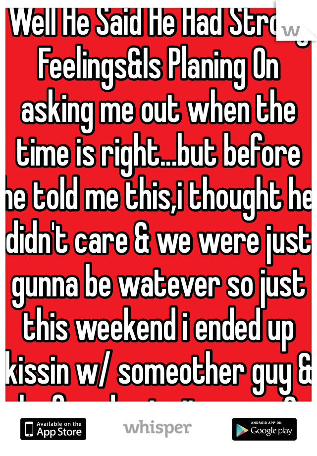 Well He Said He Had Strong Feelings&Is Planing On asking me out when the time is right...but before he told me this,i thought he didn't care & we were just gunna be watever so just this weekend i ended up kissin w/ someother guy & he found out rite away& then i found out he did care& we are resolving things even tho were not dating.