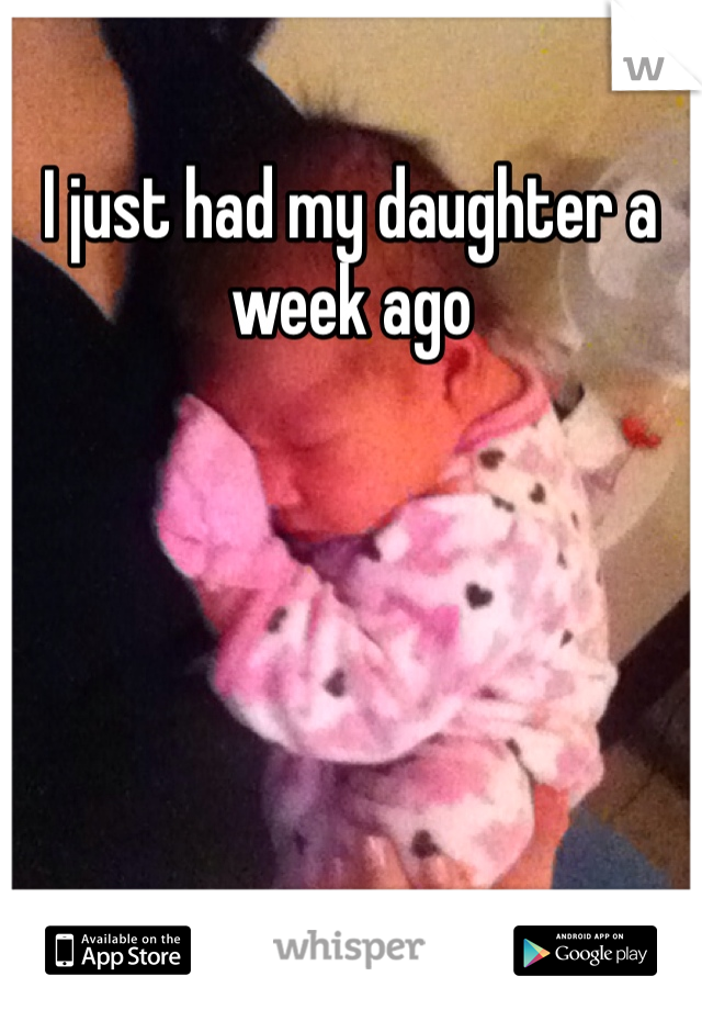I just had my daughter a week ago 