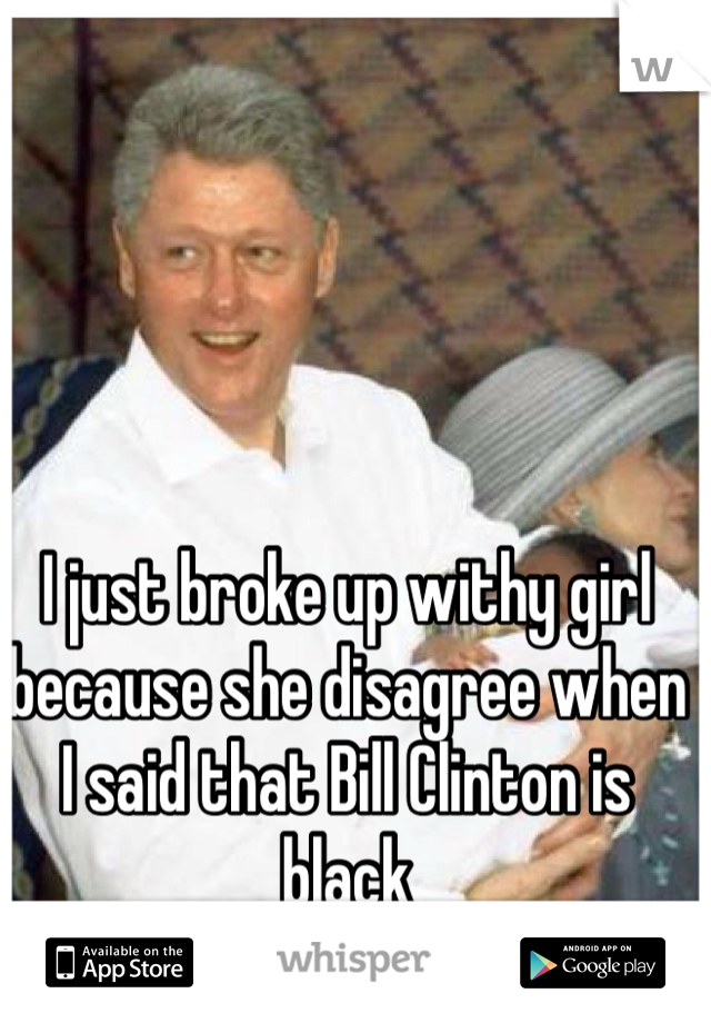 I just broke up withy girl because she disagree when I said that Bill Clinton is black 