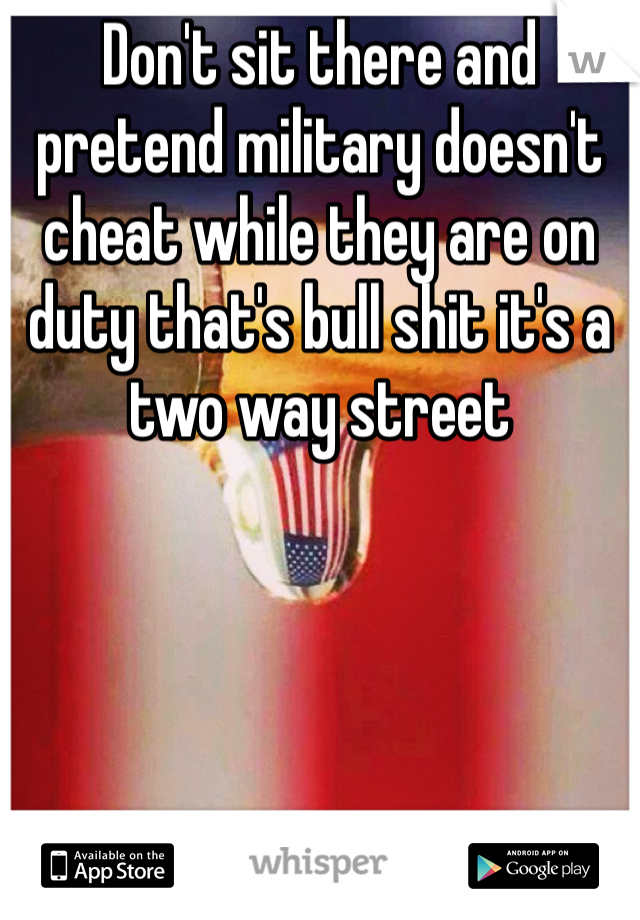 Don't sit there and pretend military doesn't cheat while they are on duty that's bull shit it's a two way street 