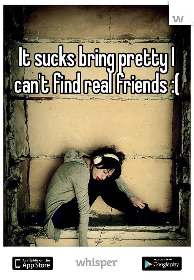 It sucks bring pretty I can't find real friends :(