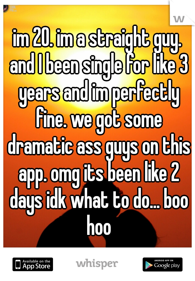 im 20. im a straight guy. and I been single for like 3 years and im perfectly fine. we got some dramatic ass guys on this app. omg its been like 2 days idk what to do... boo hoo