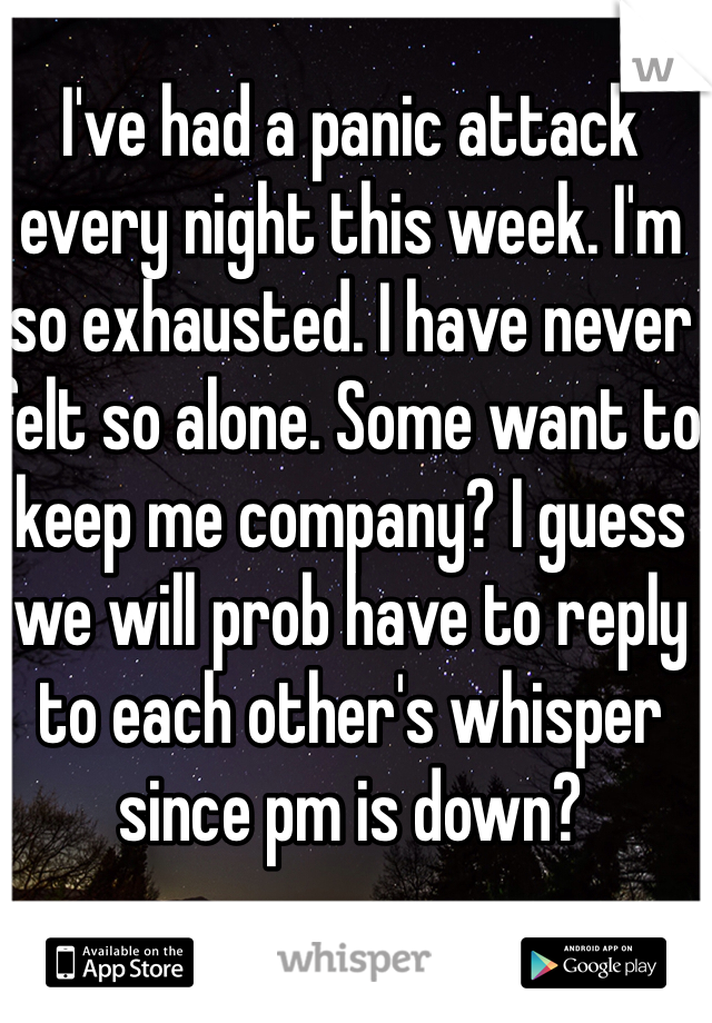 I've had a panic attack every night this week. I'm so exhausted. I have never felt so alone. Some want to keep me company? I guess we will prob have to reply to each other's whisper since pm is down?