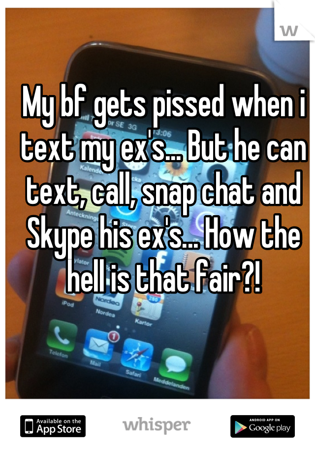 My bf gets pissed when i text my ex's... But he can text, call, snap chat and Skype his ex's... How the hell is that fair?!