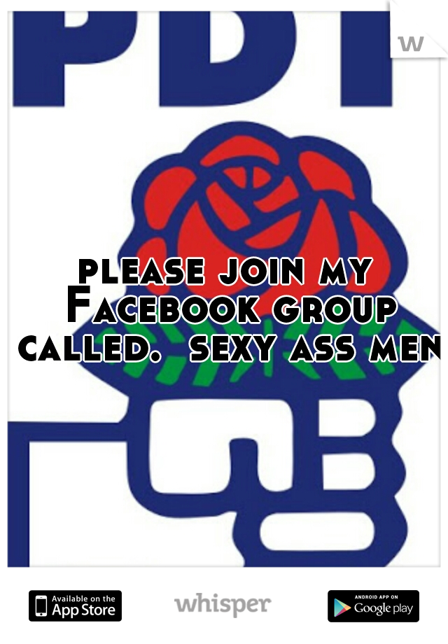 please join my Facebook group called.  sexy ass men