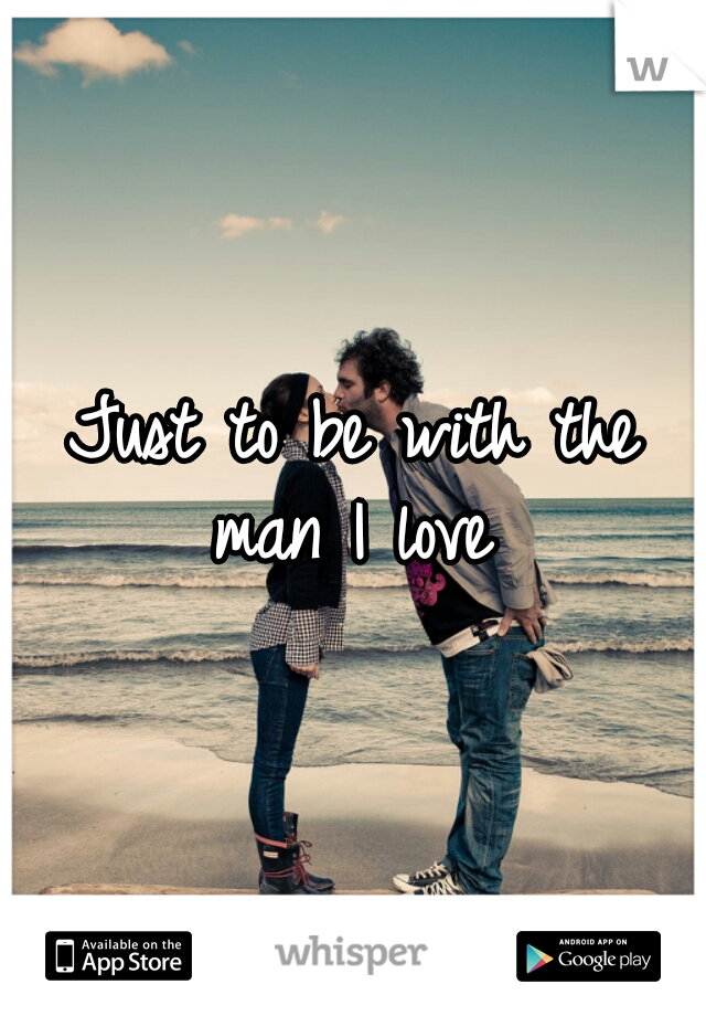 Just to be with the man I love 