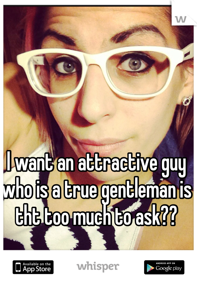 I want an attractive guy who is a true gentleman is tht too much to ask??