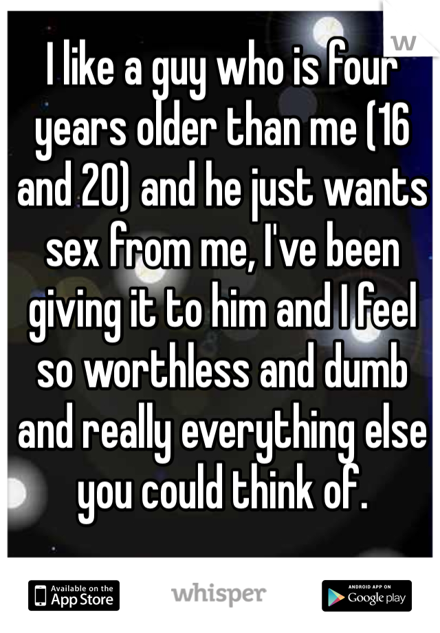 I like a guy who is four years older than me (16 and 20) and he just wants sex from me, I've been giving it to him and I feel so worthless and dumb and really everything else you could think of.