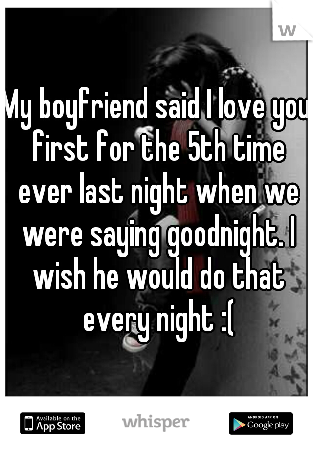 My boyfriend said I love you first for the 5th time ever last night when we were saying goodnight. I wish he would do that every night :(