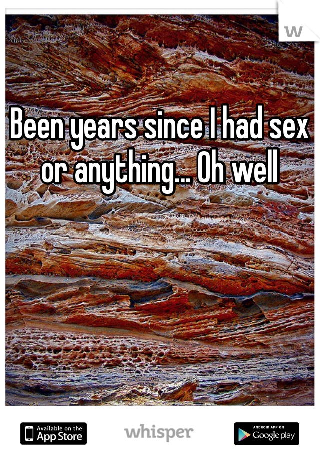 Been years since I had sex or anything... Oh well