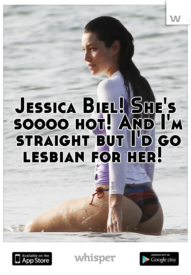 Jessica Biel! She's soooo hot! And I'm straight but I'd go lesbian for her!  