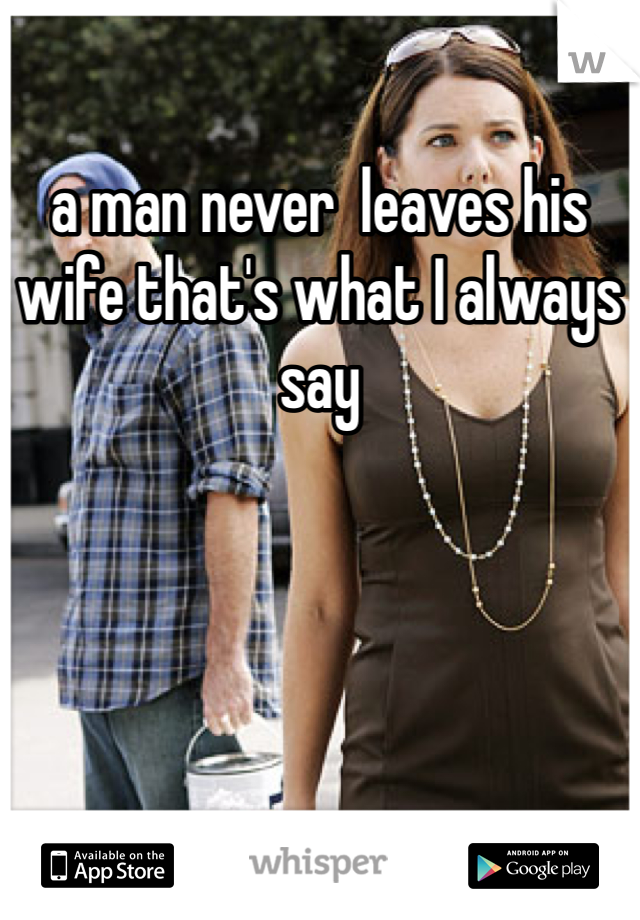 a man never  leaves his wife that's what I always say 