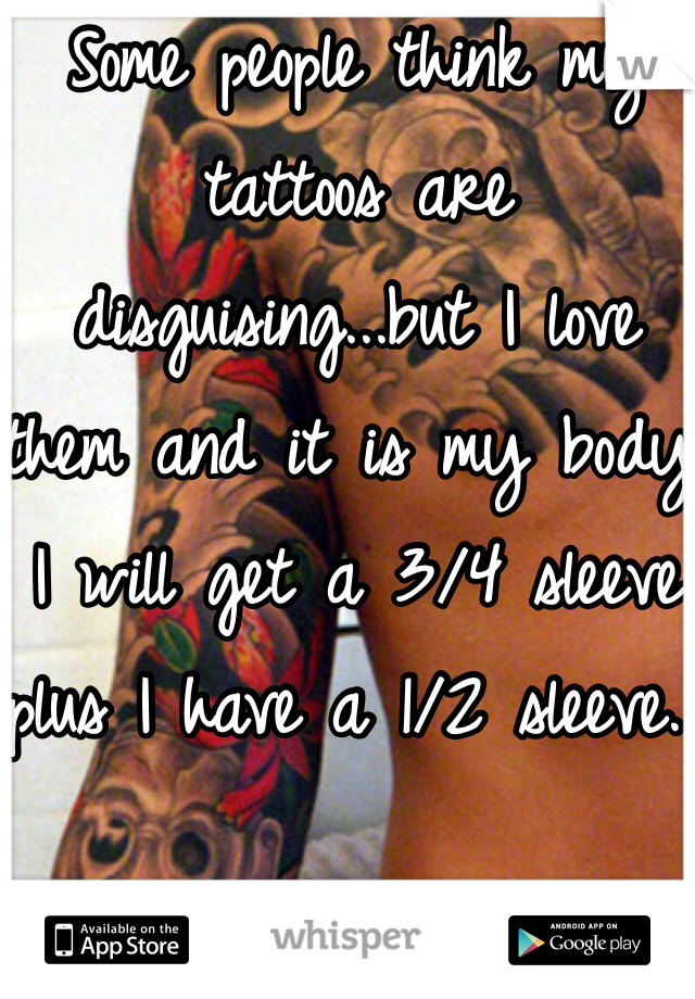 Some people think my tattoos are disguising...but I love them and it is my body! I will get a 3/4 sleeve plus I have a 1/2 sleeve...