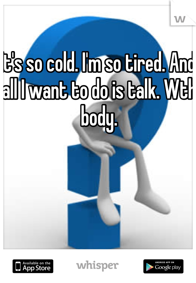 It's so cold. I'm so tired. And all I want to do is talk. Wth body.