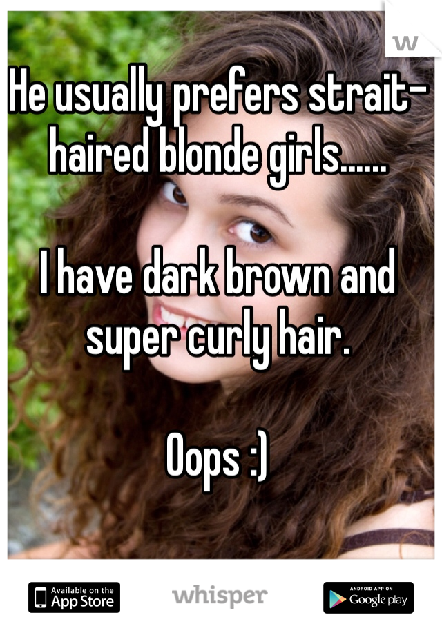 He usually prefers strait-haired blonde girls......

I have dark brown and super curly hair.

Oops :)