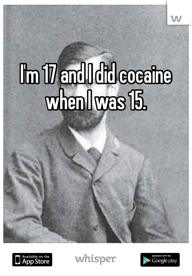 I'm 17 and I did cocaine when I was 15. 