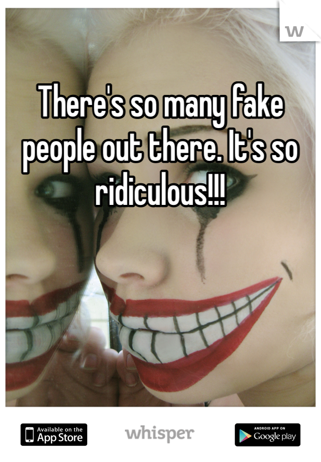 There's so many fake people out there. It's so ridiculous!!!