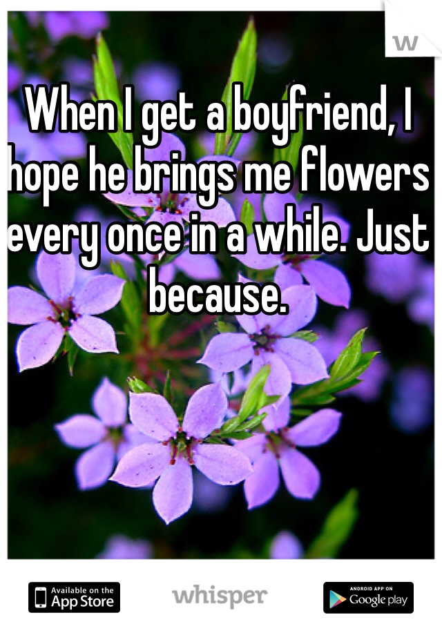 When I get a boyfriend, I hope he brings me flowers every once in a while. Just because.