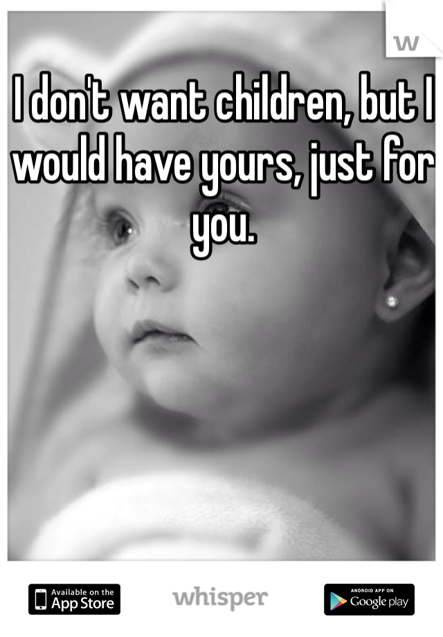 I don't want children, but I would have yours, just for you. 