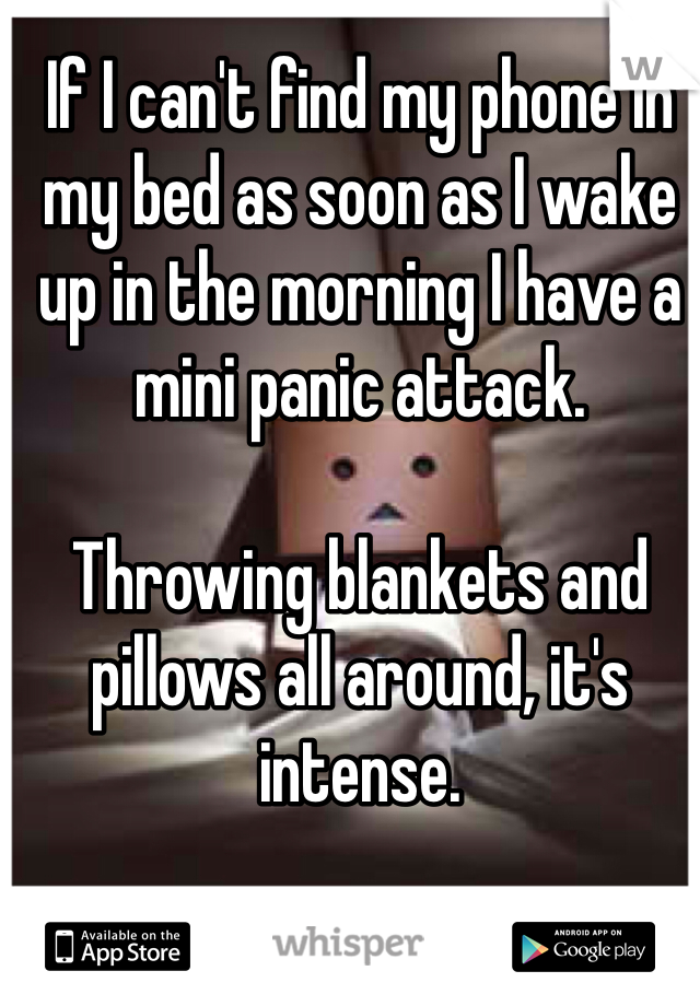 If I can't find my phone in my bed as soon as I wake up in the morning I have a mini panic attack.

Throwing blankets and pillows all around, it's intense.