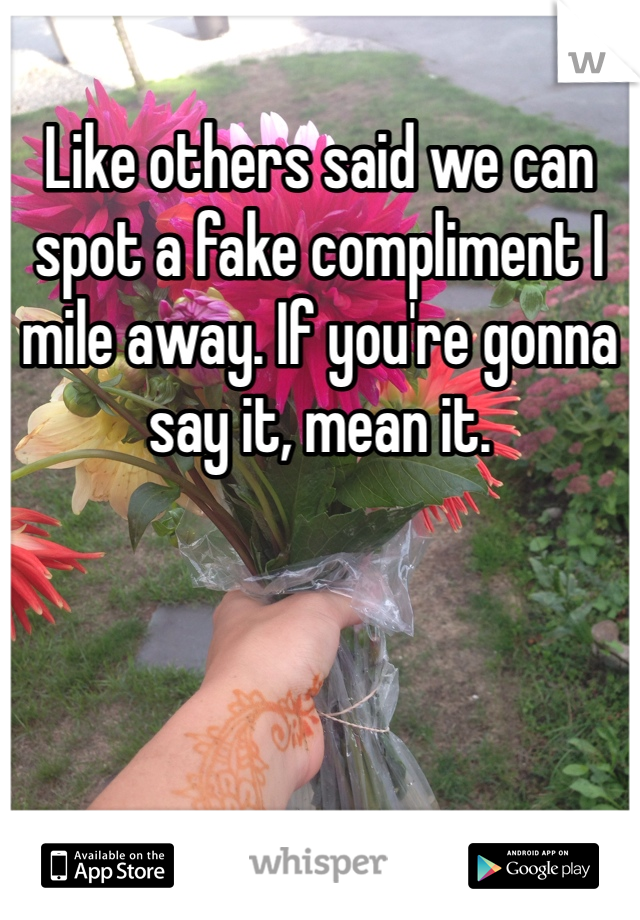 Like others said we can spot a fake compliment I mile away. If you're gonna say it, mean it.