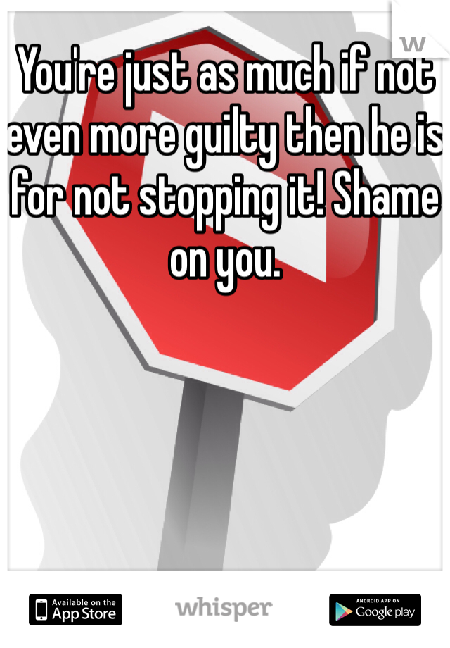 You're just as much if not even more guilty then he is for not stopping it! Shame on you.