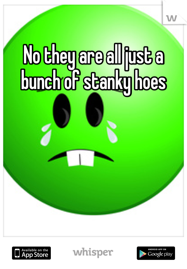 No they are all just a bunch of stanky hoes