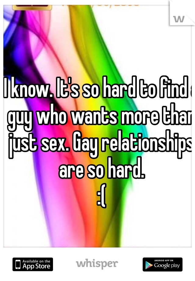 I know. It's so hard to find a guy who wants more than just sex. Gay relationships are so hard.    
:(