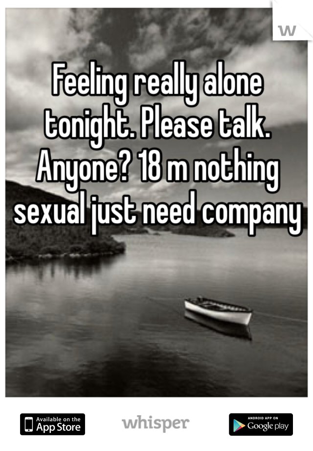 Feeling really alone tonight. Please talk. Anyone? 18 m nothing sexual just need company 