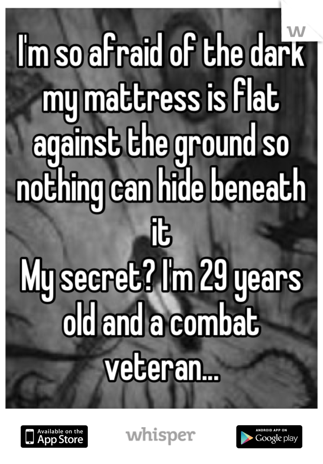 I'm so afraid of the dark my mattress is flat against the ground so nothing can hide beneath it 
My secret? I'm 29 years old and a combat veteran...