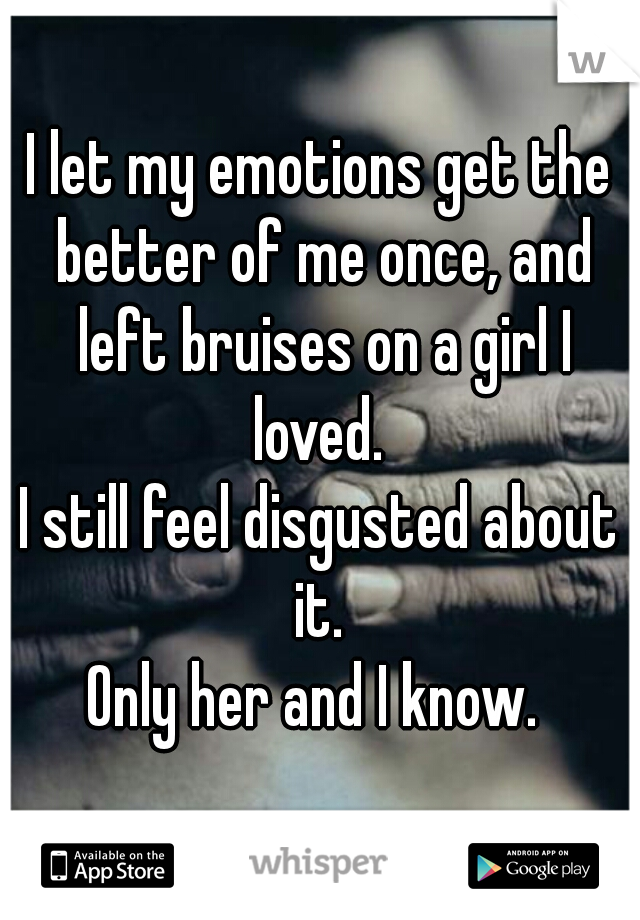 I let my emotions get the better of me once, and left bruises on a girl I loved. 

I still feel disgusted about it. 
Only her and I know. 
