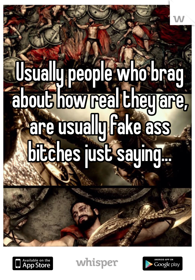Usually people who brag about how real they are, are usually fake ass bitches just saying...