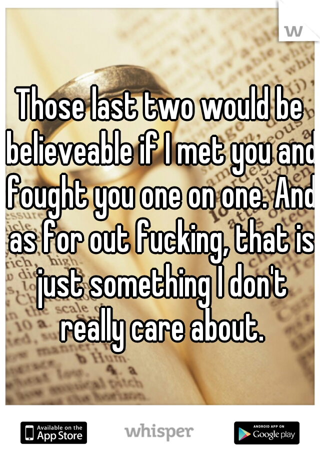 Those last two would be believeable if I met you and fought you one on one. And as for out fucking, that is just something I don't really care about.