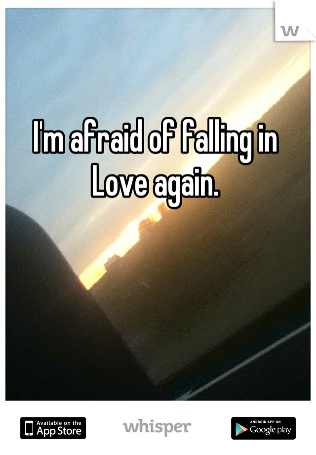 I'm afraid of falling in Love again.