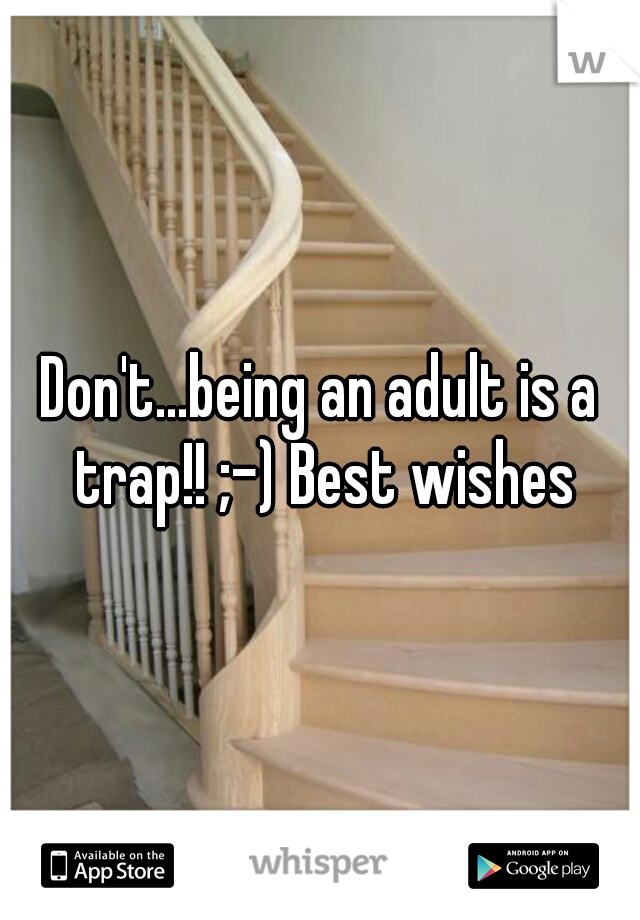 Don't...being an adult is a trap!! ;-) Best wishes